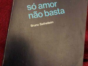 Bruno Bettelheim, “Só o Amor Não Basta”, Moraes Editores, 1976. 507 páginas.