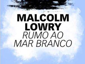 Rumo ao Mar Branco de Malcolm Lowry
